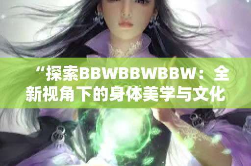 “探索BBWBBWBBW：全新视角下的身体美学与文化意义”