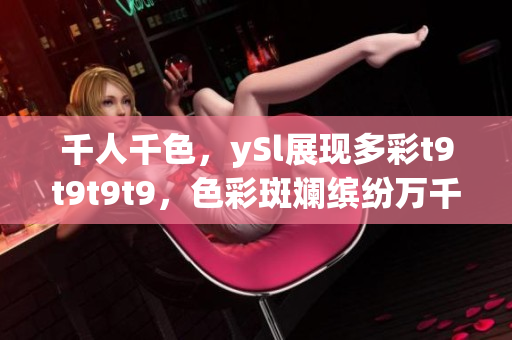 千人千色，ySl展现多彩t9t9t9t9，色彩斑斓缤纷万千，体验奇妙多元风情