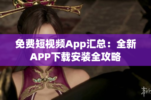 免费短视频App汇总：全新APP下载安装全攻略