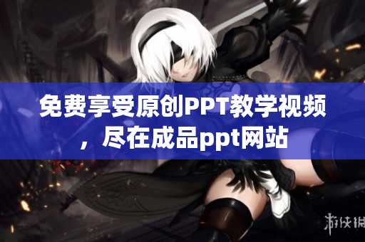 免费享受原创PPT教学视频，尽在成品ppt网站