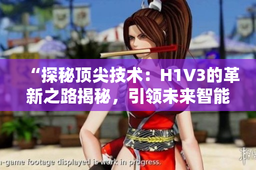 “探秘顶尖技术：H1V3的革新之路揭秘，引领未来智能时代的创新潮流”