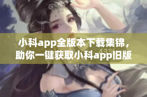 小科app全版本下载集锦，助你一键获取小科app旧版资源