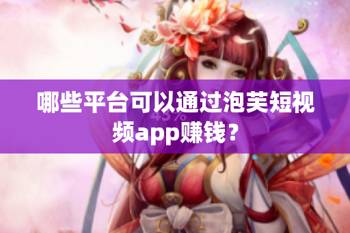 哪些平台可以通过泡芙短视频app赚钱？