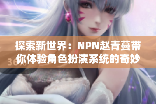 探索新世界：NPN赵青蔓带你体验角色扮演系统的奇妙之旅