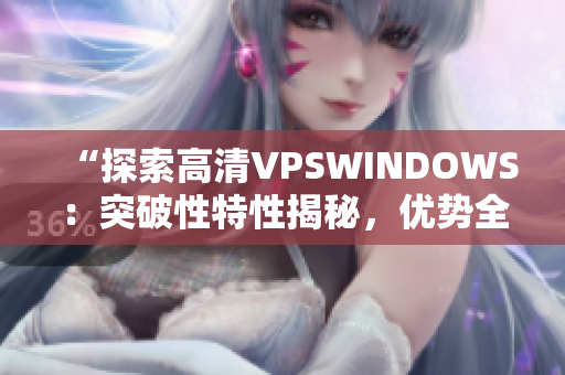 “探索高清VPSWINDOWS：突破性特性揭秘，优势全解析！”