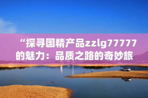 “探寻国精产品zzlg77777的魅力：品质之路的奇妙旅程”