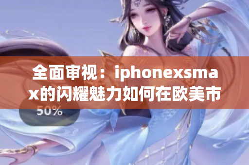 全面审视：iphonexsmax的闪耀魅力如何在欧美市场获得认可