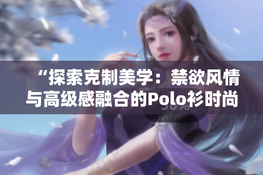 “探索克制美学：禁欲风情与高级感融合的Polo衫时尚”