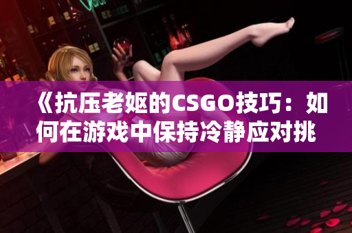 《抗压老妪的CSGO技巧：如何在游戏中保持冷静应对挑战》