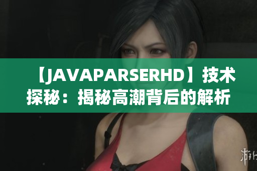 【JAVAPARSERHD】技术探秘：揭秘高潮背后的解析奥秘