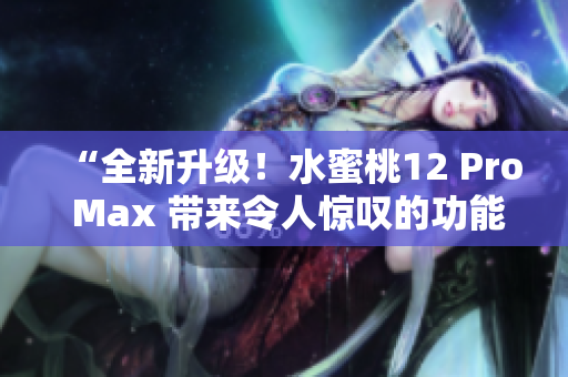 “全新升级！水蜜桃12 Pro Max 带来令人惊叹的功能和性能提升！”