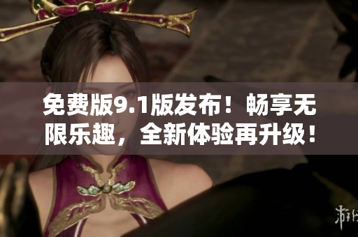 免费版9.1版发布！畅享无限乐趣，全新体验再升级！