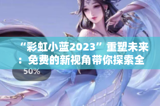 “彩虹小蓝2023”重塑未来：免费的新视角带你探索全新的世界