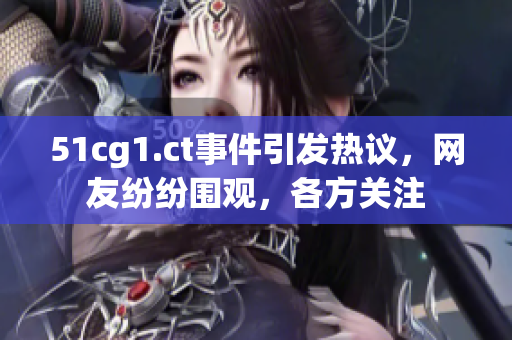 51cg1.ct事件引发热议，网友纷纷围观，各方关注