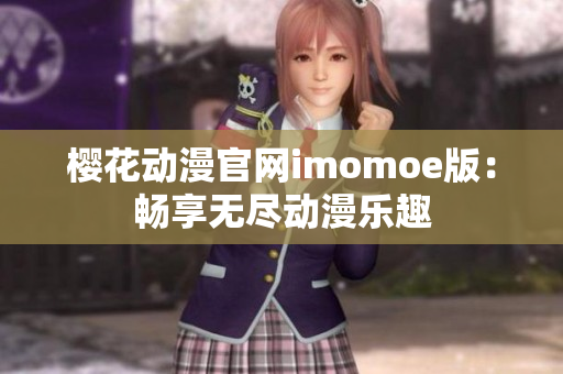 樱花动漫官网imomoe版：畅享无尽动漫乐趣