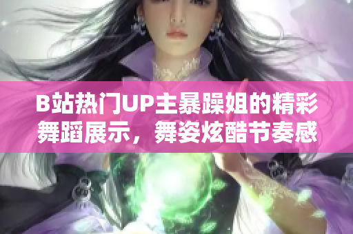 B站热门UP主暴躁姐的精彩舞蹈展示，舞姿炫酷节奏感强