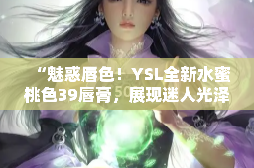 “魅惑唇色！YSL全新水蜜桃色39唇膏，展现迷人光泽与鲜亮色彩！”