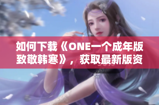 如何下载《ONE一个成年版致敬韩寒》，获取最新版资源！