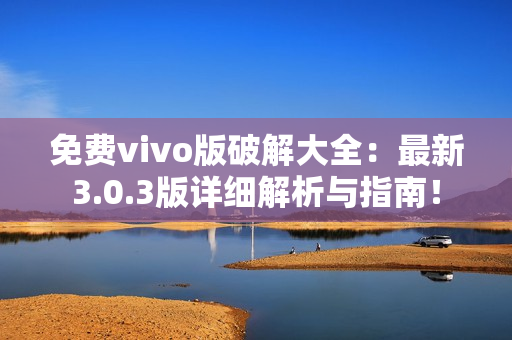 免费vivo版破解大全：最新3.0.3版详细解析与指南！