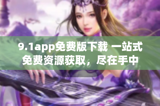 9.1app免费版下载 一站式免费资源获取，尽在手中