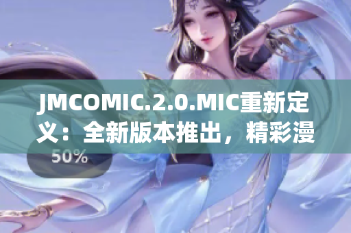 JMCOMIC.2.0.MIC重新定义：全新版本推出，精彩漫画体验再升级