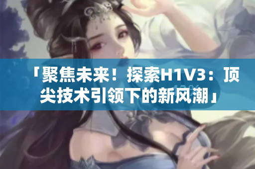 「聚焦未来！探索H1V3：顶尖技术引领下的新风潮」