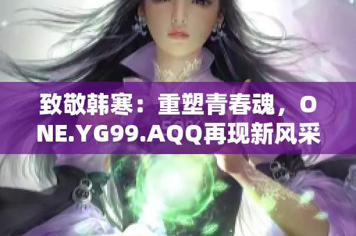 致敬韩寒：重塑青春魂，ONE.YG99.AQQ再现新风采