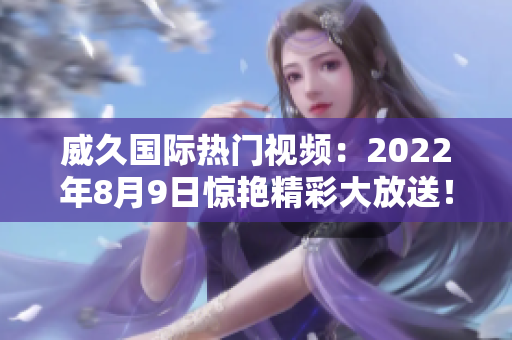 威久国际热门视频：2022年8月9日惊艳精彩大放送！