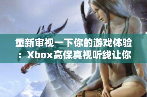 重新审视一下你的游戏体验：Xbox高保真视听线让你沉浸感倍增