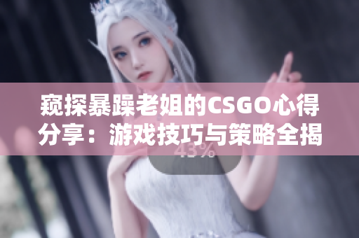 窥探暴躁老姐的CSGO心得分享：游戏技巧与策略全揭秘！