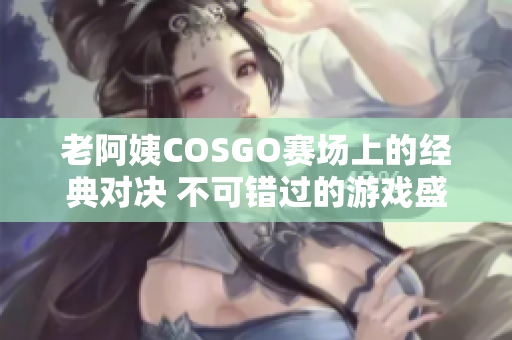 老阿姨COSGO赛场上的经典对决 不可错过的游戏盛宴!