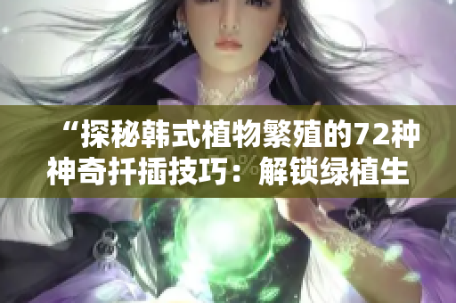 “探秘韩式植物繁殖的72种神奇扦插技巧：解锁绿植生长的魔力密码”