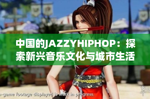 中国的JAZZYHIPHOP：探索新兴音乐文化与城市生活的交融