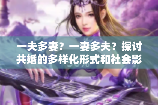 一夫多妻？一妻多夫？探讨共婚的多样化形式和社会影响