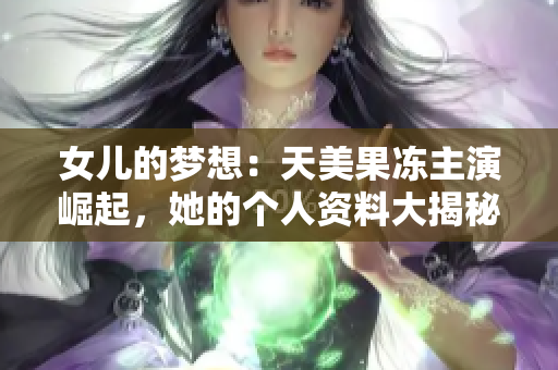 女儿的梦想：天美果冻主演崛起，她的个人资料大揭秘