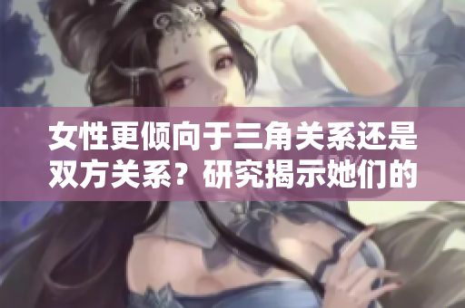 女性更倾向于三角关系还是双方关系？研究揭示她们的偏好