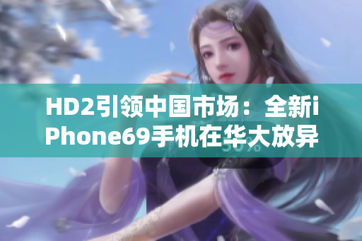 HD2引领中国市场：全新iPhone69手机在华大放异彩