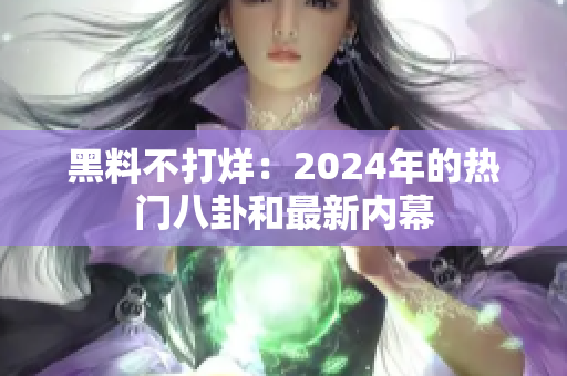 黑料不打烊：2024年的热门八卦和最新内幕