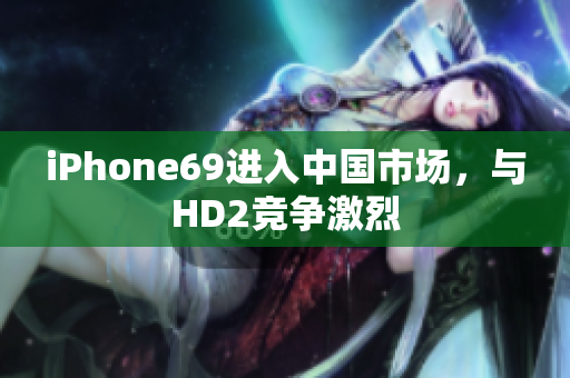 iPhone69进入中国市场，与HD2竞争激烈