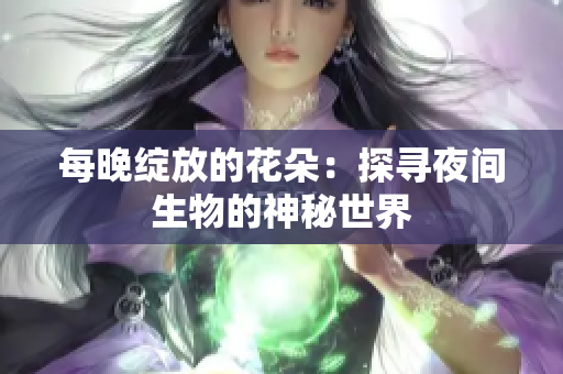 每晚绽放的花朵：探寻夜间生物的神秘世界