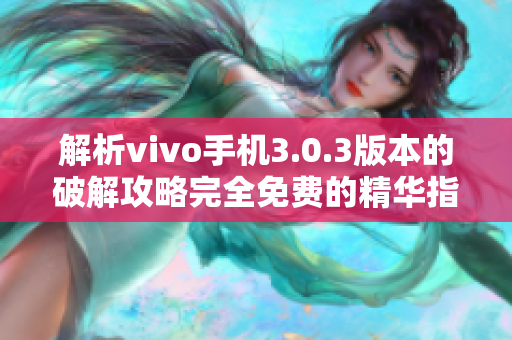 解析vivo手机3.0.3版本的破解攻略完全免费的精华指南