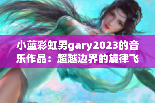 小蓝彩虹男gary2023的音乐作品：超越边界的旋律飞扬