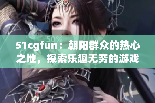 51cgfun：朝阳群众的热心之地，探索乐趣无穷的游戏世界