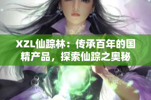 XZL仙踪林：传承百年的国精产品，探索仙踪之奥秘