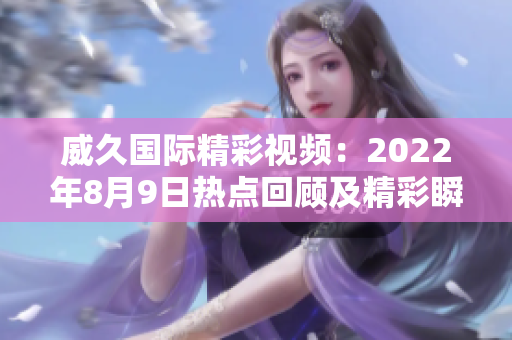 威久国际精彩视频：2022年8月9日热点回顾及精彩瞬间盘点