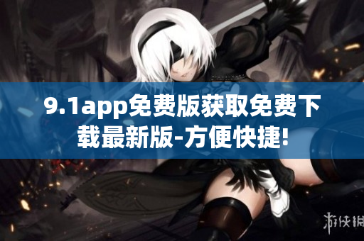 9.1app免费版获取免费下载最新版-方便快捷!