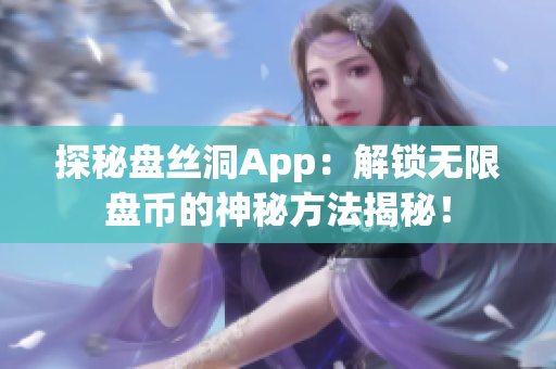 探秘盘丝洞App：解锁无限盘币的神秘方法揭秘！