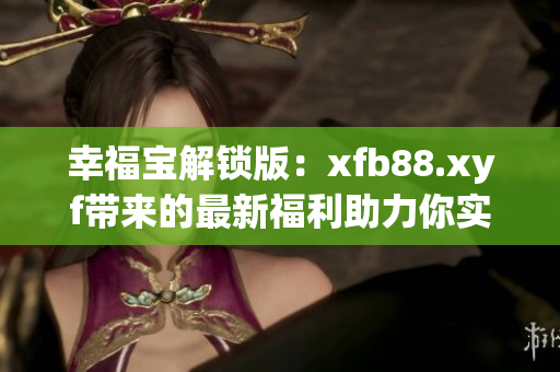 幸福宝解锁版：xfb88.xyf带来的最新福利助力你实现幸福生活