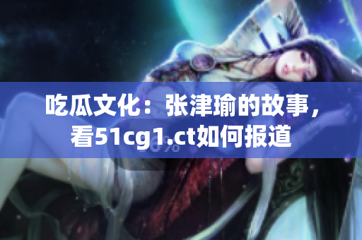 吃瓜文化：张津瑜的故事，看51cg1.ct如何报道