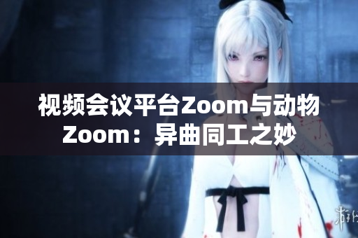 视频会议平台Zoom与动物Zoom：异曲同工之妙